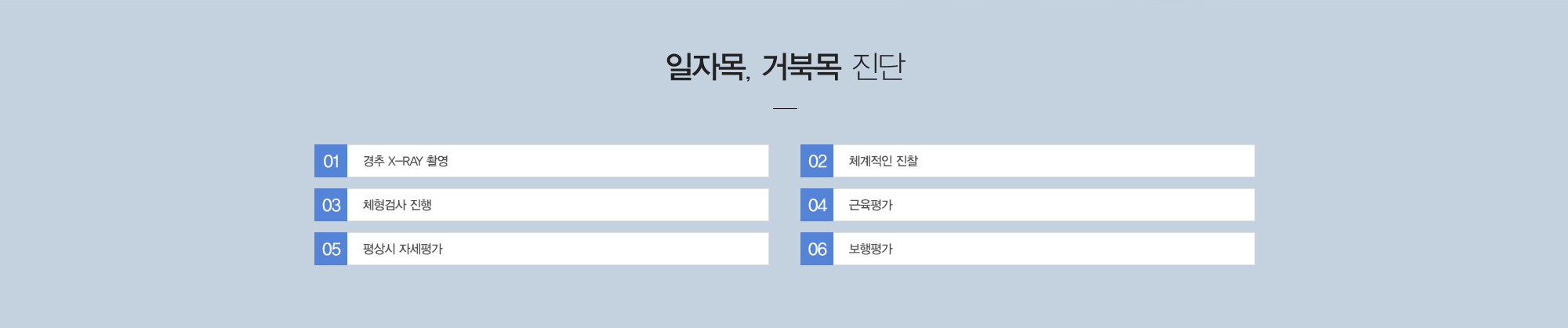 일자목, 거북목 진단:1)경추 X-ray 촬영 2)체계적인 진찰 3)체형검사 진행 4)근육평가 5)평상시 자세평가 6)보행평가