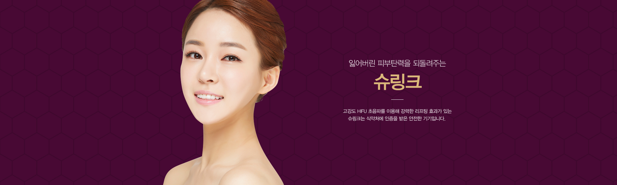 잃어버린 피부탄력을 되돌려주는 슈링크 고강도 HIFU 초음파를 이용해 강력한 리프팅 효과가 있는 슈링크는 식약처에 인증을 받은 안전한 기기입니다.