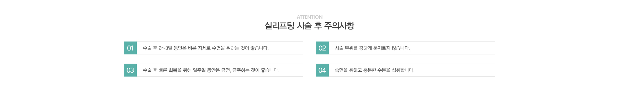 실리프팅 시술 후 주의사항:1)수술 후 2~3일동안은 바른자세로 수면을 취하는 것이 좋습니다. 2)시술 부위를 강하게 문지르지 않습니다. 3)수술 후 빠른 회복을 위해 일주일 동안은 금연,금주하는 것이 좋습니다. 4)숙면을 취하고 충분한 수분을 섭취합니다.