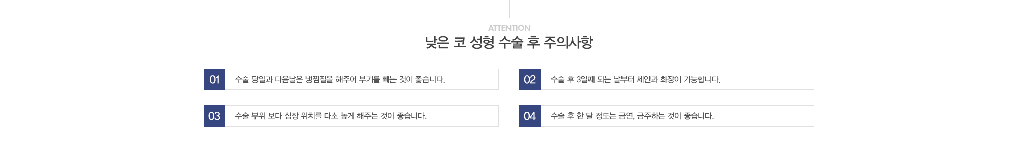 낮은 코 성형 수술 후 주의사항:1)수술 당일과 다음날은 냉찜질을 해주어 붓기를 빼는 것이 좋습니다. 2)수술 후 3일째 되는 날 부터 세안과 화장이 가능합니다. 3)수술 부위 보다 심장위치가 다소 높게 해주는 것이 좋습니다. 4)수술 후 한달정도는 금연, 금주하는 것이 좋습니다.