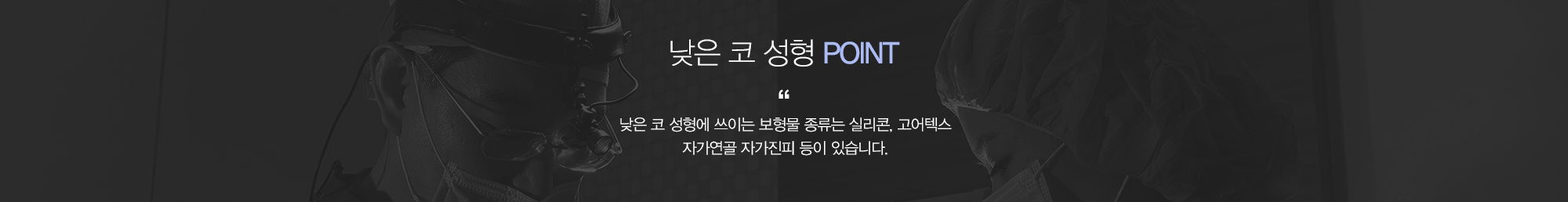 낮은 코 성형 POINT:낮은코 성형에 쓰이는 보형물종류는 실리콘, 고어텍스 자가연골 자가진피 등이 있습니다.